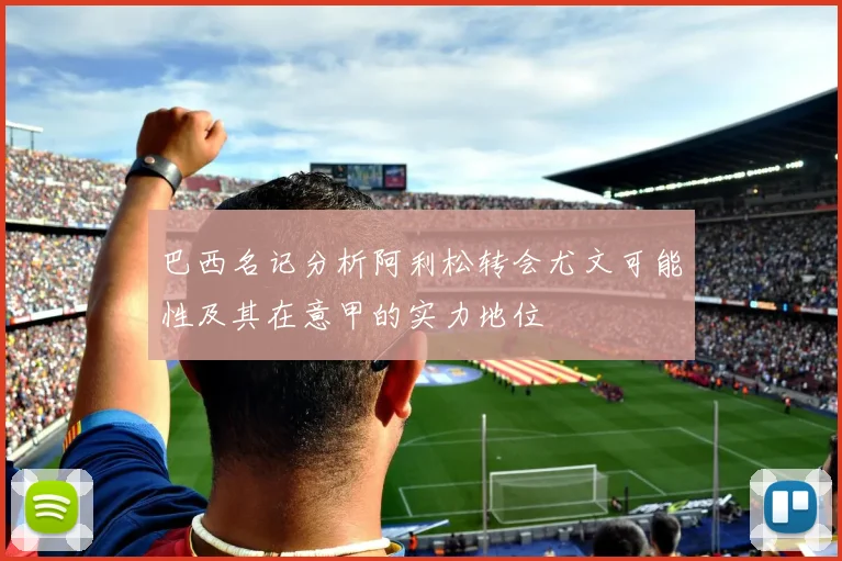 巴西名记分析阿利松转会尤文可能性及其在意甲的实力地位