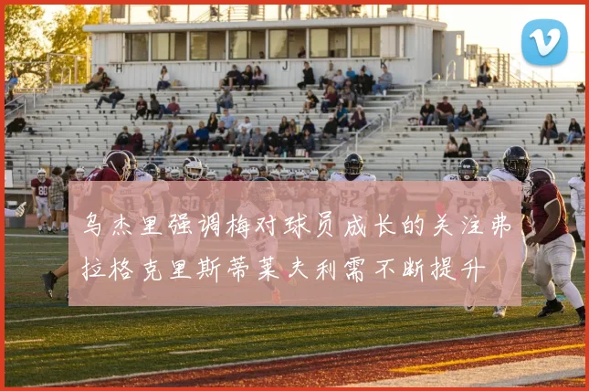 乌杰里强调梅对球员成长的关注弗拉格克里斯蒂莱夫利需不断提升