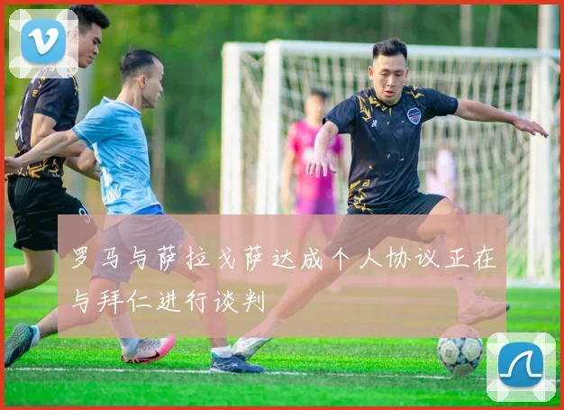 罗马与萨拉戈萨达成个人协议正在与拜仁进行谈判