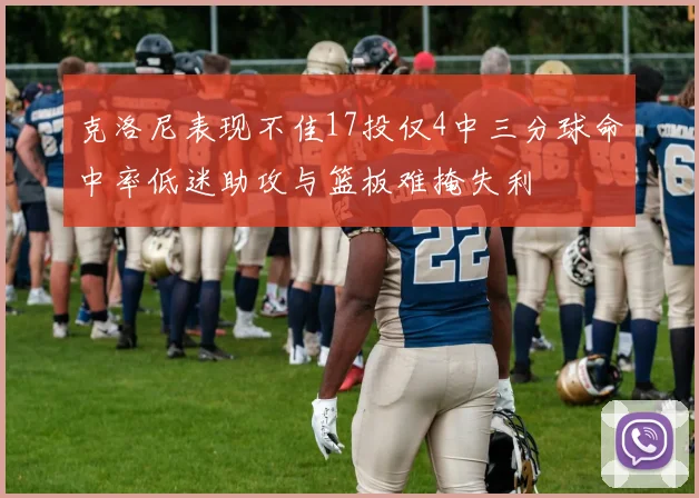 克洛尼表现不佳17投仅4中三分球命中率低迷助攻与篮板难掩失利