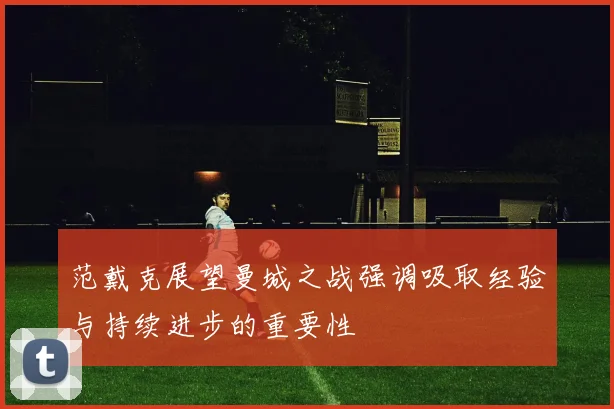 范戴克展望曼城之战强调吸取经验与持续进步的重要性