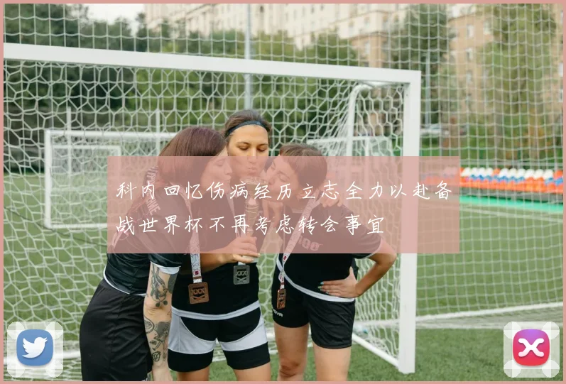 科内回忆伤病经历立志全力以赴备战世界杯不再考虑转会事宜