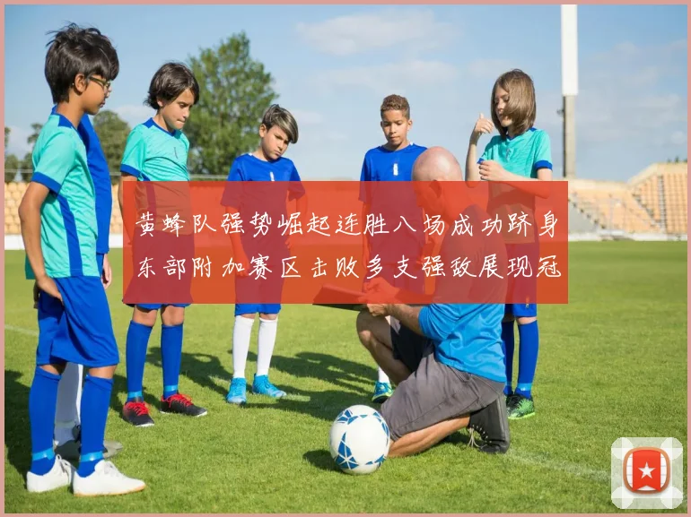 黄蜂队强势崛起连胜八场成功跻身东部附加赛区击败多支强敌展现冠军潜力