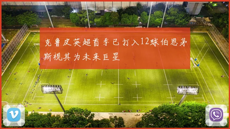克鲁皮英超首季已打入12球伯恩茅斯视其为未来巨星