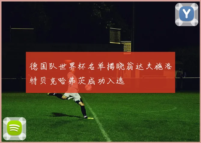 德国队世界杯名单揭晓翁达夫施洛特贝克哈弗茨成功入选