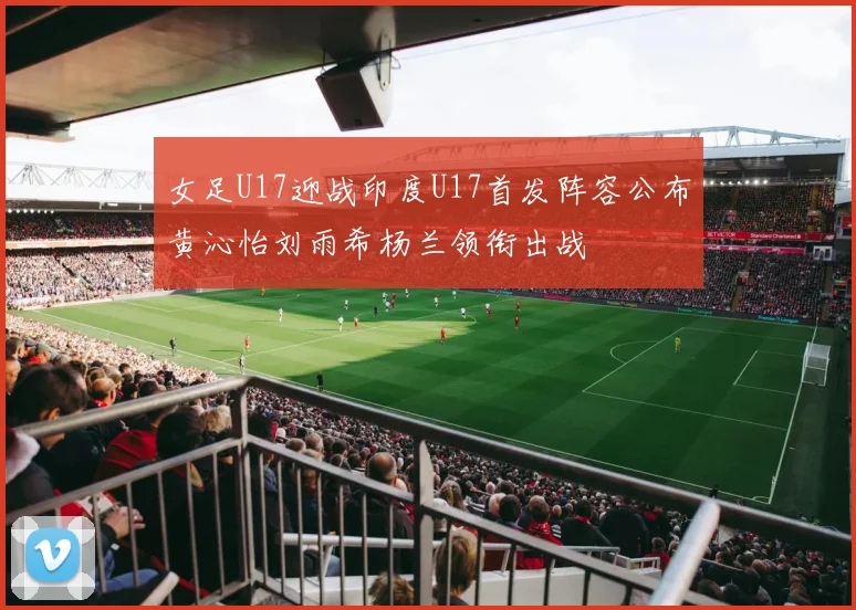 女足U17迎战印度U17首发阵容公布黄沁怡刘雨希杨兰领衔出战