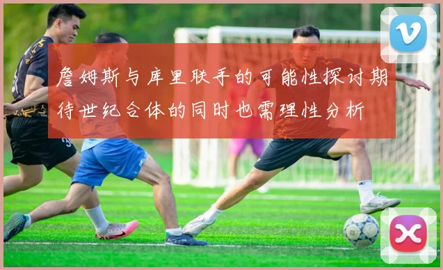 詹姆斯与库里联手的可能性探讨期待世纪合体的同时也需理性分析