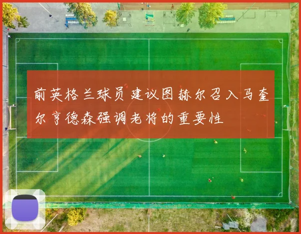 前英格兰球员建议图赫尔召入马奎尔亨德森强调老将的重要性
