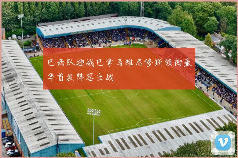巴西队迎战巴拿马维尼修斯领衔豪华首发阵容出战