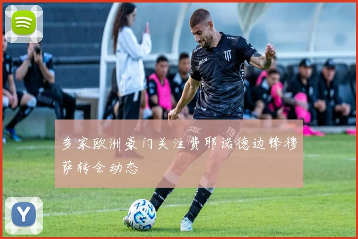 多家欧洲豪门关注费耶诺德边锋穆萨转会动态
