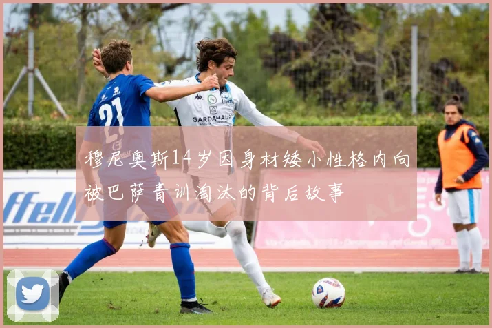 穆尼奥斯14岁因身材矮小性格内向被巴萨青训淘汰的背后故事