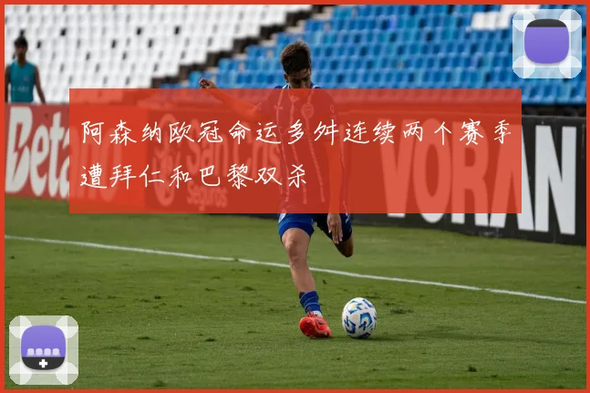 阿森纳欧冠命运多舛连续两个赛季遭拜仁和巴黎双杀