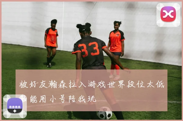 被好友瀚森拉入游戏世界段位太低只能用小号陪我玩