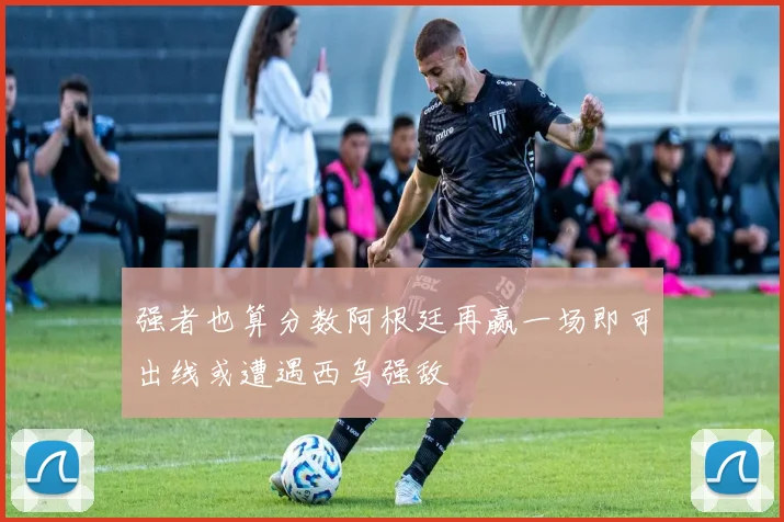 强者也算分数阿根廷再赢一场即可出线或遭遇西乌强敌