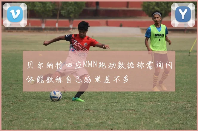 贝尔纳特回应MMN跑动数据称需询问体能教练自己感觉差不多