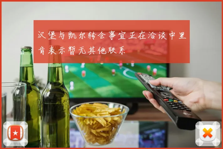 汉堡与凯尔转会事宜正在洽谈中里肯表示暂无其他联系