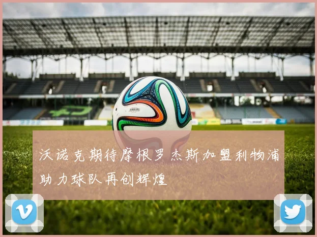 沃诺克期待摩根罗杰斯加盟利物浦助力球队再创辉煌