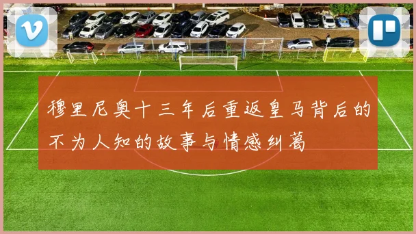 穆里尼奥十三年后重返皇马背后的不为人知的故事与情感纠葛