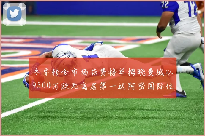 冬季转会市场花费榜单揭晓曼城以9500万欧元高居第一迈阿密国际位列第十一