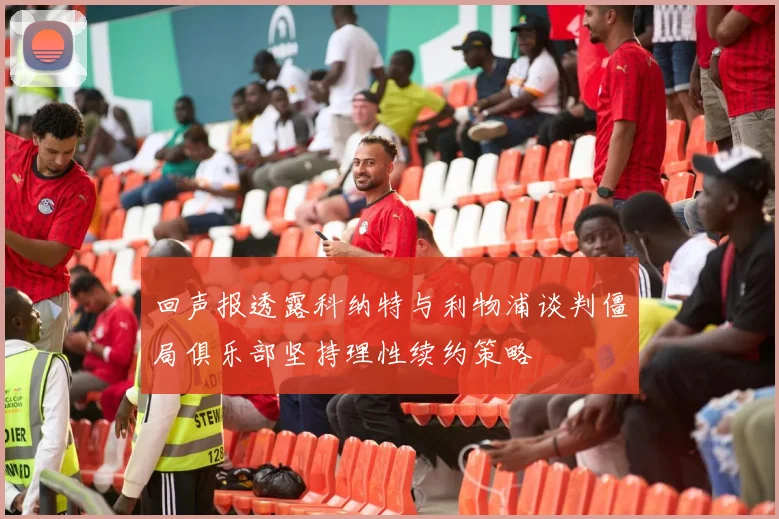 回声报透露科纳特与利物浦谈判僵局俱乐部坚持理性续约策略