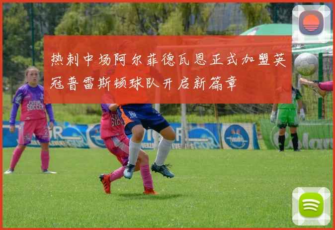 热刺中场阿尔菲德瓦恩正式加盟英冠普雷斯顿球队开启新篇章