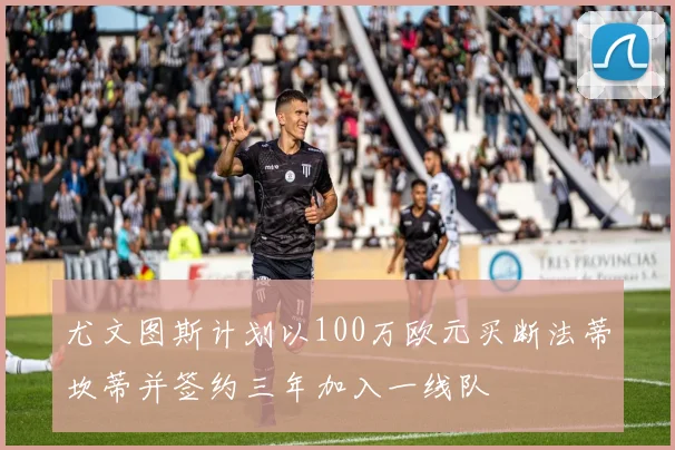尤文图斯计划以100万欧元买断法蒂坎蒂并签约三年加入一线队
