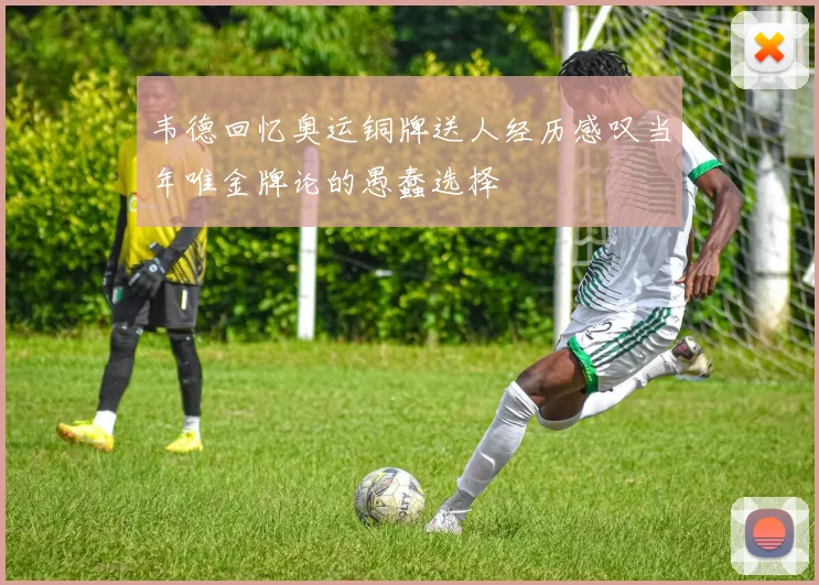韦德回忆奥运铜牌送人经历感叹当年唯金牌论的愚蠢选择