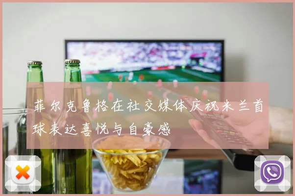 菲尔克鲁格在社交媒体庆祝米兰首球表达喜悦与自豪感