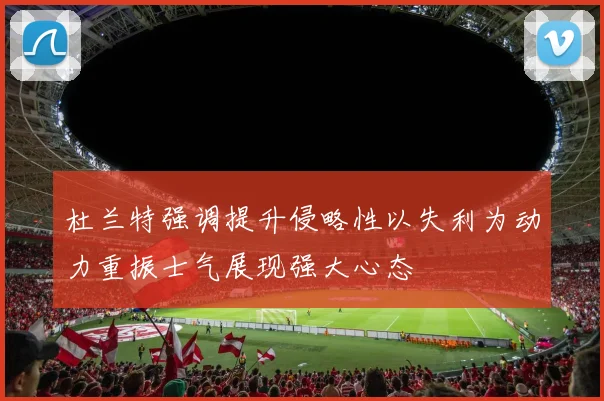 杜兰特强调提升侵略性以失利为动力重振士气展现强大心态