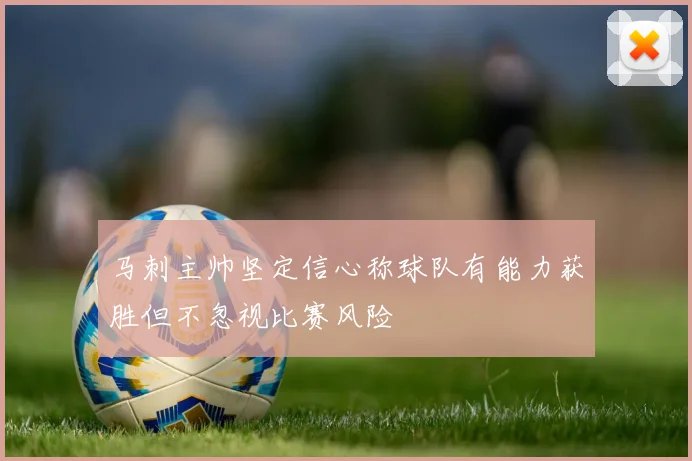 马刺主帅坚定信心称球队有能力获胜但不忽视比赛风险