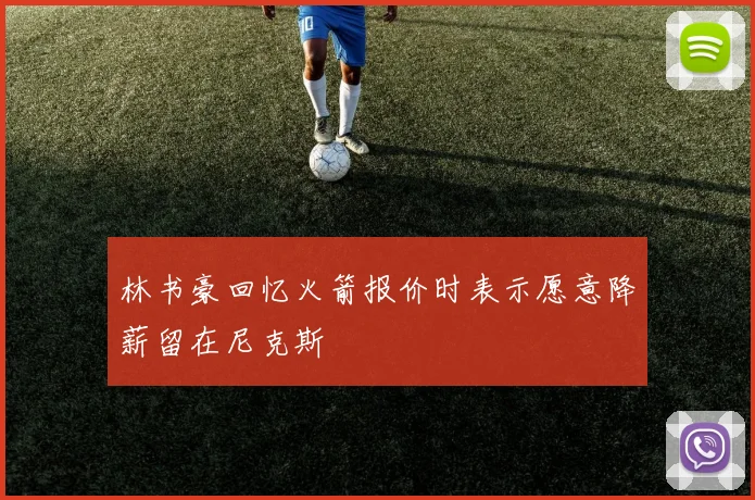 林书豪回忆火箭报价时表示愿意降薪留在尼克斯