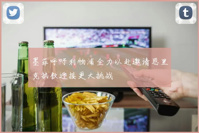 墨菲呼吁利物浦全力以赴邀请恩里克执教迎接更大挑战