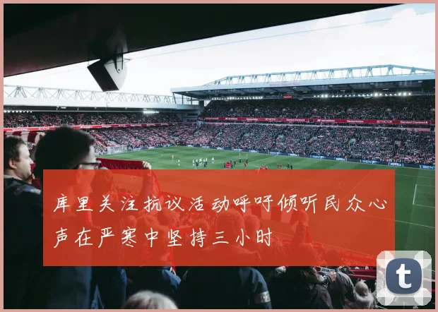 库里关注抗议活动呼吁倾听民众心声在严寒中坚持三小时