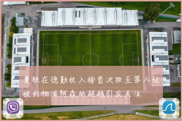 曼联在德勤收入榜首次跌至第八位被利物浦阿森纳超越引发关注