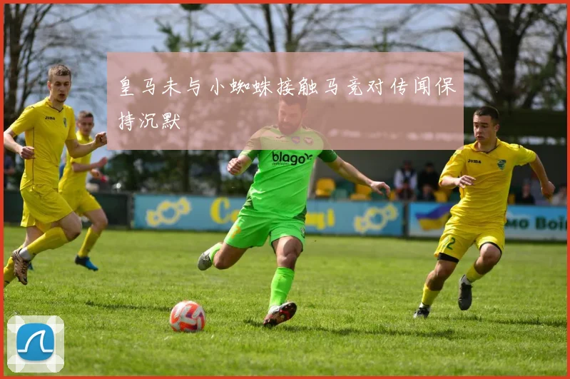 皇马未与小蜘蛛接触马竞对传闻保持沉默